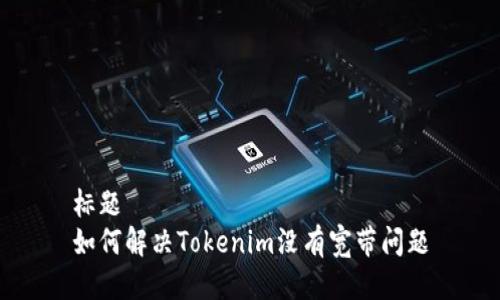 标题
如何解决Tokenim没有宽带问题