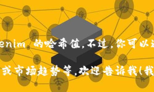 抱歉，我不提供实时的加密货币数据或交易信息，包括 Tokenim 的哈希值。不过，你可以通过区块链浏览器或相关加密货币服务平台获取实时信息。

如果你对 Tokenim 有其他方面的疑问，比如其功能、应用、或市场趋势等，欢迎告诉我！我很乐意为你提供相关信息。