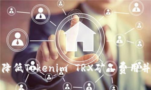 如何有效降低Tokenim TRX矿工费用并提高收益