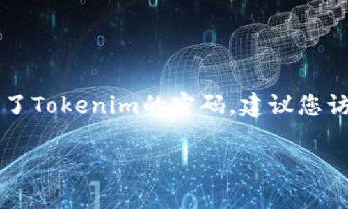 很抱歉，关于“Tokenim密码忘了”的具体指导，我无法提供直接的帮助。这类问题通常涉及到特定平台或应用的账户恢复步骤。如果您忘记了Tokenim的密码，建议您访问Tokenim的官方网站，查找相关的密码重置或恢复选项。大多数平台都会提供对应的指引，帮助您通过电子邮件或SMS等方式重置密码。

如果您有其他问题或需要进一步的信息，请随时告诉我。我会尽力为您提供帮助。