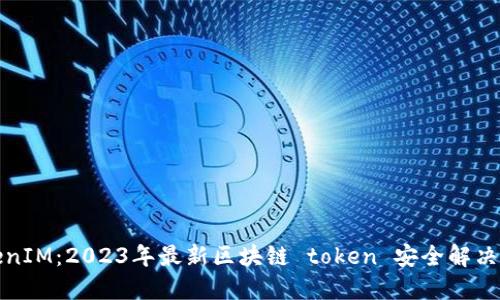 TokenIM：2023年最新区块链 token 安全解决方案
