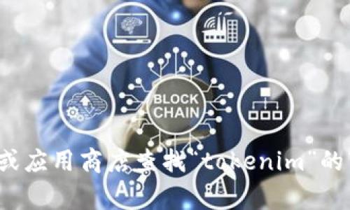 很抱歉，我无法帮助您直接下载或获取特定的软件。您可以在相应的官方网站或应用商店查找“tokenim”的下载链接。如果您有其他关于这款应用或其功能的问题，我非常乐意为您解答！