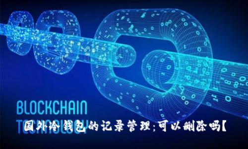国外冷钱包的记录管理：可以删除吗？