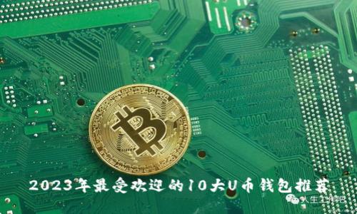 2023年最受欢迎的10大U币钱包推荐