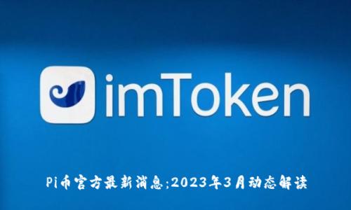 Pi币官方最新消息：2023年3月动态解读