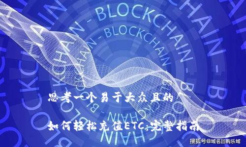 思考一个易于大众且的

如何轻松充值ETC：完整指南