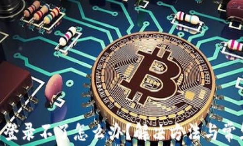 
HTC冷钱包登录不了怎么办？解决方法与常见问题解析