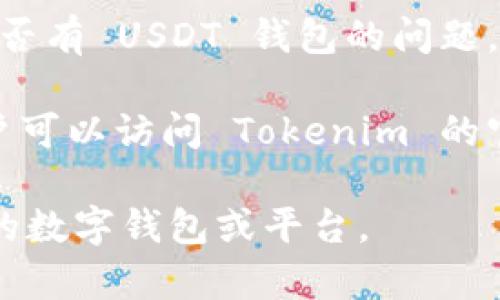 Tokenim 是一个数字资产管理平台，主要提供多种加密货币的存储、交易与管理服务。关于 Tokenim 是否有 USDT 钱包的问题，首先需了解到 USDT（泰达币）作为一种被广泛接受的稳定币，许多数字钱包和平台都支持其存储与交易。

Tokenim 是否支持 USDT 钱包这个问题，依赖于平台的具体功能和服务条款。为了获得准确的信息，用户可以访问 Tokenim 的官方渠道，查看他们的支持币种列表和相关功能说明。

总结来说，如果 Tokenim 官方没有公布具体的 USDT 钱包服务，用户可能需要查看其他支持该稳定币的数字钱包或平台。