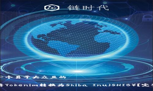 思考一个易于大众且的

如何将Tokenim转换为Shiba Inu（SHIB）？完整指南
