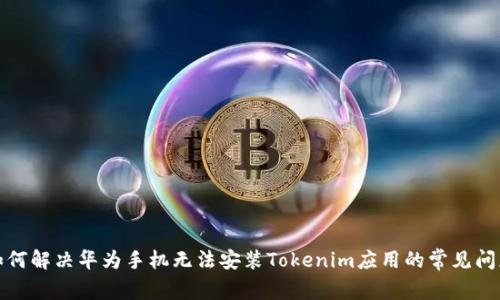 如何解决华为手机无法安装Tokenim应用的常见问题