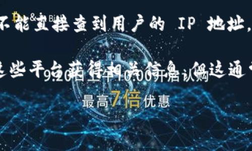 Tokenim 是一个专注于区块链和加密货币的工具，主要用于数据分析和监控。在一般情况下，Tokenim 或其他类似的区块链分析工具不能直接查到用户的 IP 地址，因为区块链的特性是去中心化和匿名性。用户的交易记录可以在区块链上被查看，但这些记录通常没有与具体的 IP 地址关联的信息。

然而，在一些情况下，如果用户在某个交易所交易或使用某个应用程序，并且这个交易所或应用程序记录了用户的 IP 地址，可能通过这些平台获得相关信息。但这通常需要合法的途径和用户的同意。

总的来说，Tokenim 等工具不具备直接查找用户 IP 地址的能力，用户的隐私在区块链上仍然受到保护。