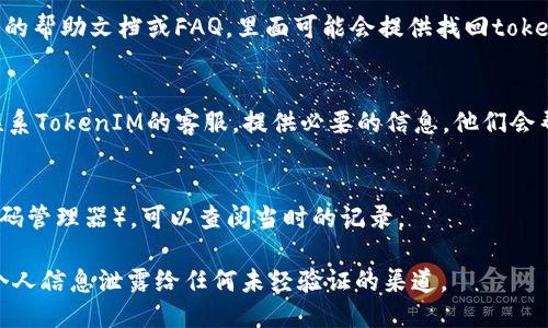 要找回TokenIM（即时通讯应用）中的token，您可以按照以下步骤进行：

1. **查找账户信息**：
   - 登录到TokenIM的账户，查看是否在账户设置或安全设置中能够找到您的Token信息。

2. **重置Token**：
   - 如果您遗忘了token，可能需要通过TokenIM的应用界面进行重置。通常情况下，这可能涉及到验证您的身份，例如通过邮箱或手机验证码。

3. **查看帮助文档**：
   - 访问TokenIM的官方网站或社区，查找相关的帮助文档或FAQ，里面可能会提供找回token的具体步骤。

4. **联系客服**：
   - 如果以上步骤都无法解决问题，可以直接联系TokenIM的客服。提供必要的信息，他们会帮助您找回token。

5. **备用信息**：
   - 如果您曾将token保存到其他地方（例如密码管理器），可以查阅当时的记录。

请务必确保在执行这些操作时注意安全，避免将个人信息泄露给任何未经验证的渠道。