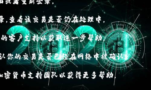 很抱歉，关于 Tokenim 转账的问题，我不能提供具体的技术支持。然而，如果你在使用某个平台进行转账时遇到问题，可以尝试以下一些常见的解决方案：

1. **检查网络连接**：确保你的设备连接到稳定的互联网。

2. **刷新页面**：有时，页面可能会卡住，尝试刷新页面或者重新登录。

3. **查看交易状态**：访问 Tokenim 的交易历史记录，查看该交易是否仍在处理中。

4. **联系客服**：如果问题持续存在，联系 Tokenim 的客户支持以获取进一步帮助。

5. **检查区块链状态**：可以使用区块链浏览器来确认你的交易是否已经在网络中被确认。

如果这些步骤无法解决问题，请咨询专业的区块链或加密货币支持团队以获得更多帮助。