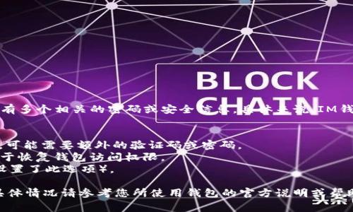 IM钱包通常是由多种安全措施保护的，因此可能会有多个相关的密码或安全信息。具体来说，IM钱包可能包含以下几种密码或安全信息：

1. **主密码**：用于登录钱包的主要密码。
2. **二次验证密码**：如果开启了二步验证（2FA），可能需要额外的验证码或密码。
3. **恢复助记词**：通常由12到24个单词组成，用于恢复钱包访问权限。
4. **交易密码**：用于确认交易的专用密码（如果设置了此选项）。

请注意，不同的IM钱包可能在安全设置上有差异，具体情况请参考您所使用钱包的官方说明或帮助文档。确保这些密码和助记词安全备份，以防丢失。