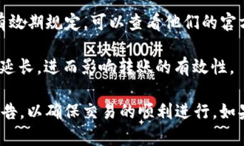 关于TokenIM转账失效的时间，这实际上取决于平台的具体流程和所使用的区块链网络。一般来说，TokenIM 转账的有效性取决于以下几个因素：

1. **区块链确认时间**：不同的区块链网络有不同的确认速度。例如，比特币的确认时间通常在10分钟左右，而以太坊的确认时间可能在几秒到几分钟之间。

2. **交易费用**：如果在转账时选择的交易费用较低，可能会导致交易处理的速度变慢，甚至可能被矿工忽略，从而延长转账的有效期。

3. **平台政策**：TokenIM或相关平台可能会有自己具体的交易有效期规定，可以查看他们的官方网站或帮助文档。

4. **网络状况**：如果区块链网络拥堵，交易确认的时间可能会被延长，进而影响转账的有效性。

通常，建议在转账完成后，及时核实到账情况，并关注相关平台的公告，以确保交易的顺利进行。如果有任何疑问，建议直接联系TokenIM的客服以获取最准确的信息。