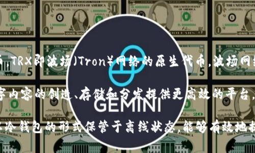 冷钱包通常指的是一种用于存储加密货币的离线钱包，它可以存储多个不同的加密货币。TRX即波场（Tron）网络的原生代币，波场网络主要用于构建去中心化的应用（DApps）和智能合约。

波场网络（Tron）相对于其他区块链网络有其独特的设计理念和技术架构，专注于为数字内容的创造、存储和分发提供更高效的平台。TRX作为波场网络的代币，可以用来支付交易费用、支持DApp的操作和激励内容创建者。

总结来说，TRX是波场（Tron）网络上的一种加密货币，在冷钱包中存储TRX即是指将其以冷钱包的形式保管于离线状态，能够有效地提高资金的安全性。