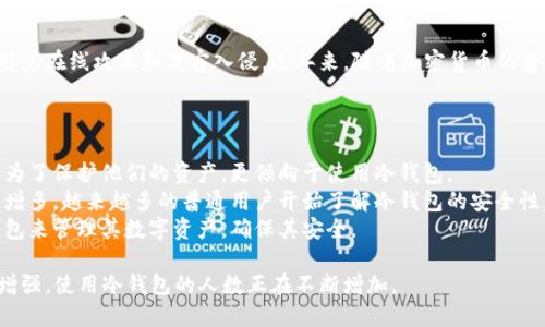 冷钱包是一种相对安全的存储数字货币的方法，其主要优势在于避免在线攻击和黑客入侵。近年来，随着加密货币的普及和投资者对安全性的关注增加，使用冷钱包的人数呈上升趋势。

具体来说，使用冷钱包的人数主要集中在以下几个方面：

1. **加密货币投资者和交易者**：许多长期投资者和专业交易者为了保护他们的资产，更倾向于使用冷钱包。
2. **意识到风险的普通用户**：随着对加密货币市场风险的报道增多，越来越多的普通用户开始了解冷钱包的安全性。
3. **机构投资者**：越来越多的机构投资者和企业开始使用冷钱包来管理其数字资产，确保其安全。

总的来说，随着人们对数字货币的认知提升以及对安全性需求的增强，使用冷钱包的人数正在不断增加。