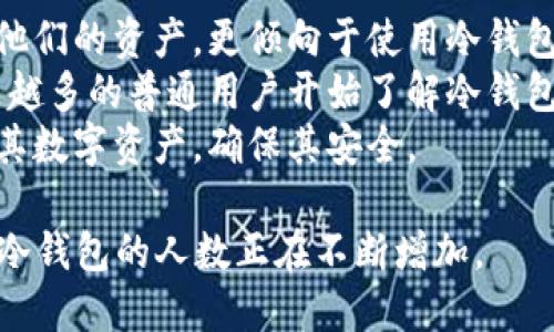 冷钱包是一种相对安全的存储数字货币的方法，其主要优势在于避免在线攻击和黑客入侵。近年来，随着加密货币的普及和投资者对安全性的关注增加，使用冷钱包的人数呈上升趋势。

具体来说，使用冷钱包的人数主要集中在以下几个方面：

1. **加密货币投资者和交易者**：许多长期投资者和专业交易者为了保护他们的资产，更倾向于使用冷钱包。
2. **意识到风险的普通用户**：随着对加密货币市场风险的报道增多，越来越多的普通用户开始了解冷钱包的安全性。
3. **机构投资者**：越来越多的机构投资者和企业开始使用冷钱包来管理其数字资产，确保其安全。

总的来说，随着人们对数字货币的认知提升以及对安全性需求的增强，使用冷钱包的人数正在不断增加。