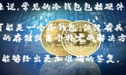 在区块链和加密货币的领域，“冷钱包”指的是一种不连接互联网的加密货币存储方式，用以保护资金免受黑客攻击和其他网络安全风险。

“TP”和“IM”可以有不同的含义，具体取决于上下文。然而，一般来说，常见的冷钱包包括硬件钱包（如Ledger、Trezor等）、纸钱包，或者其他形式的离线存储。

1. **TP**：如果您指的是某个特定的数字资产应用或工具，它可能是一个冷钱包，但没有具体的信息很难确定。
2. **IM**：同样，IM的具体含义需要明确。如果它是指某种形式的存储或某个特定的解决方案，则也需要补充更多信息才能进行判断。

如果您有更详细的上下文或特定的定义，请提供更多信息，我将能够给出更加准确的答复。