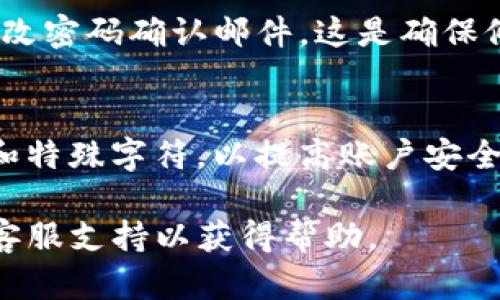 关于如何修改Tokenim的密码，以下是一般的步骤。请根据您的实际情况进行操作：

步骤一：登录您的Tokenim账户
首先，您需要访问Tokenim的官方网站并输入您的用户名和当前密码进行登录。确保您能成功进入您的账户，这样才能进行密码修改。

步骤二：访问账户设置
登录后，通常在用户界面右上方能找到您的账户资料或头像图标。点击后，选择“账户设置”或“个人信息”选项。

步骤三：选择修改密码
在账户设置页面，通常会有一个“安全设置”或“密码管理”的选项。点击进入后，找到“修改密码”或“更改密码”的链接。

步骤四：输入当前密码和新密码
在修改密码的页面，您需要输入当前的密码以验证身份。接着，输入您希望设置的新密码，通常还需确认新密码以确保没有输入错误。

步骤五：保存更改
输入完成后，寻找“保存更改”或“提交”按钮，点击后您的密码就会被更新。系统可能会提示您更改成功或发送确认邮件。

步骤六：检查邮箱
最后，检查您的注册邮箱，看看是否收到Tokenim发送的修改密码确认邮件。这是确保修改已成功的一种方式。

注意事项
在修改密码时，请确保新密码强度足够高，包含字母、数字和特殊字符，以提高账户安全性。同时，建议定期更新您的密码，以保护个人信息的安全。

如果您在修改过程中遇到任何困难，建议联系Tokenim的客服支持以获得帮助。