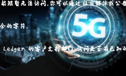 如果你无法打开 Ledger 官网（通常是 ledger.com），可能存在以下几种原因和解决方案：

### 1. 网络问题
- **检查网络连接**: 确保你的设备已连接到互联网，可以尝试打开其他网站确认网络是否正常。
- **重启路由器**: 有时候路由器出现小故障，重启可能解决问题。

### 2. 浏览器问题
- **清除缓存和Cookies**: 有时浏览器缓存可能导致网站无法加载。尝试清除浏览器的缓存和Cookies，然后重新加载页面。
- **更换浏览器**: 如果你使用的浏览器出现问题，可以尝试用其他浏览器打开，比如 Chrome、Firefox 或 Edge。

### 3. 访问限制
- **地区限制**: 某些地区可能会限制访问特定网站。可以尝试使用 VPN 连接到其他国家的服务器来访问 Ledger 官网。
- **防火墙和安全软件**: 检查你的系统防火墙或安全软件设置，看看是否阻止了 Ledger 官网的访问。

### 4. 服务器问题
- **Ledger 服务器故障**: 有时，由于服务器维护或故障，官网可能短暂无法访问。你可以通过社交媒体或公告板（如 Twitter）检查 Ledger 的官方渠道，看看是否有相关通知。

### 5. 网址错误
- **检查网址**: 确保你输入的网址是正确的，避免拼写错误或多余的字符。

### 6. 客户支持
- **联系客户支持**: 如果你依然无法访问官网，建议你直接联系 Ledger 的客户支持部门，询问是否有已知的问题或其他解决方案。

希望这些建议能够帮助你解决问题！如果还有其他问题，请告诉我！