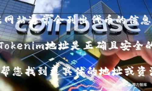要找到Tokenim（一个代币或项目）的地址，您可以按照以下方法进行查找：

1. **官方网站**：访问Tokenim的官方网站，这通常是获取准确和官方信息的最佳地方。

2. **区块链浏览器**：根据Tokenim所基于的区块链（如以太坊、BSC等），您可以访问相关的区块链浏览器（如Etherscan、BscScan等），输入Tokenim的名称或合约地址进行搜索。

3. **社交媒体和社区**：许多加密货币和区块链项目都会在他们的社交媒体（如Twitter、Telegram、Discord等）上发布相关信息。通过跟踪这些渠道，您可以获取最新动态。

4. **投资和资讯平台**：CoinMarketCap、CoinGecko等加密货币市场数据网站通常会列出代币的信息，包括合约地址等。

5. **验证信息**：无论您从何处找到的信息，都应仔细验证，确保所获得的Tokenim地址是正确且安全的，避免任何潜在的诈骗和错误。

如果您有具体的Tokenim项目或代币的名称，您可以提供更多信息，我可以帮您找到更具体的地址或资源。