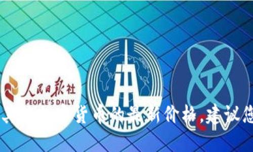 抱歉，我无法提供实时价格信息。要获取Tokenim或其他加密货币的最新价格，建议您查看加密货币交易所或相关金融网站的最新数据。