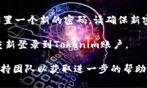 要重置Tokenim的密码，您可以按照以下步骤操作：

1. **访问Tokenim官方网站**: 打开您的浏览器，访问Tokenim的官方网站。

2. **找到登录页面**: 在网站首页，寻找并点击“登录”或“账户”选项，通常在页面的右上角。

3. **点击“忘记密码？”**: 在登录页面，您会看到“忘记密码？”的链接，点击该链接。

4. **输入注册邮箱**: 在弹出的重置密码页面中，输入您在Tokenim注册账户时使用的邮箱地址。

5. **检查您的邮箱**: 提交后，您将收到一封带有重置密码链接的电子邮件。请查收您的邮箱，并注意检查垃圾邮件文件夹。

6. **点击链接**: 打开邮箱，点击电邮中的重置密码链接。

7. **设置新密码**: 跳转到Tokenim的网站后，根据提示设置一个新的密码。请确保新密码符合安全标准（如包含大小写字母、数字和特殊字符等）。

8. **确认并登录**: 完成密码设置后，您可以使用新密码重新登录到Tokenim账户。

如果您在任何步骤中遇到问题，可以联系Tokenim的客户支持团队以获取进一步的帮助和指导。