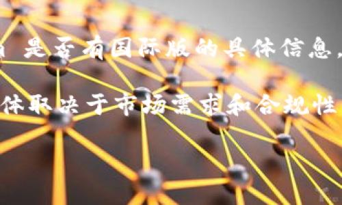 Tokenim 主要是指某种特定的加密资产或金融工具。如果您在问关于 Tokenim 是否有国际版的具体信息，可能需要查看 Tokenim 官方网站或相关社交媒体渠道以获取最新的信息。

通常情况下，数字资产和区块链项目会在多个国家和地区推出或扩展其服务，具体取决于市场需求和合规性。如果 Tokenim 是这样一个项目，可能会在不同的国家提供不同的版本或服务。

请注意要确保通过正规渠道获取信息，以避免误解或诈骗。