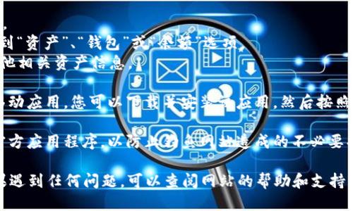 要查看您的Tokenim余额，您可以按照以下步骤进行：

1. **访问Tokenim平台**：打开您的浏览器，输入Tokenim的官方网站地址，或直接在搜索引擎中搜索“Tokenim”，找到并访问相关链接。

2. **登录账户**：在Tokenim网站的首页，找到登录按钮，并输入您的账户信息（用户名和密码）。如果您忘记了密码，请根据网站提供的相关步骤进行重置。

3. **查看余额**：
   - 登录成功后，通常会看到一个用户仪表板或账户页面。
   - 在这些页面上，您会找到与资产、余额相关的选项。找到“资产”、“钱包”或“余额”选项。
   - 点击该选项后，您就可以查看您的Tokenim余额及其他相关资产信息。

4. **使用移动应用**（如果有的话）：如果Tokenim提供了移动应用，您可以下载并安装该应用，然后按照注册和登录步骤查看您的余额。

5. **安全提醒**：确保您使用的是Tokenim的官方网站或官方应用程序，以防止钓鱼网站造成的不必要损失。

通过以上步骤，您应该可以轻松查看您的Tokenim余额。如果遇到任何问题，可以查阅网站的帮助和支持页面，或联系Tokenim的客户服务团队以获得进一步的协助。